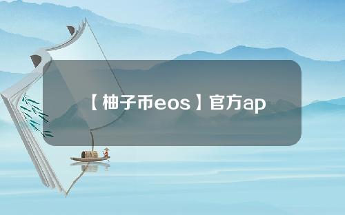 【柚子币eos】官方app软件下载柚子币eos官方下载最新