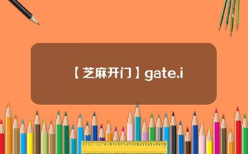 【芝麻开门】gate.io下载具体解答和gateio芝麻链细致分析