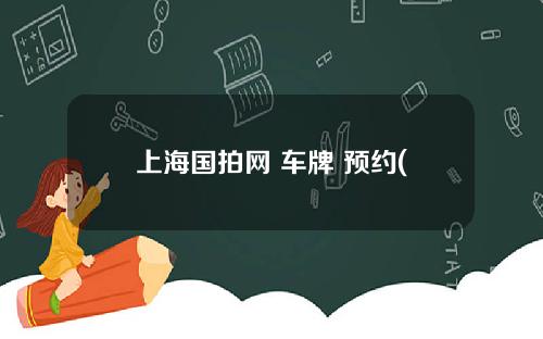 上海国拍网 车牌 预约(上海国拍拍牌照流程)