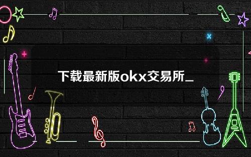 下载最新版okx交易所_欧亿官方app免费下载