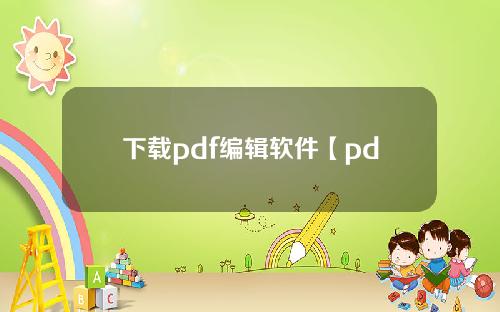 下载pdf编辑软件【pdf编辑器官方下载】