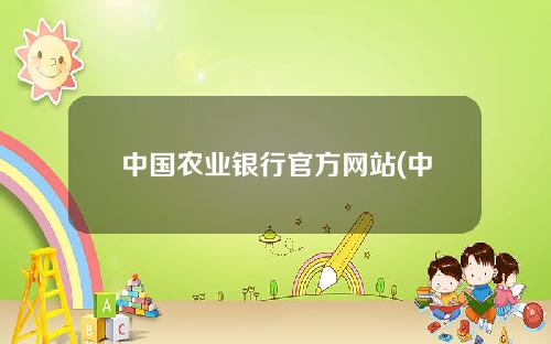 中国农业银行官方网站(中国农业银行官方网站登录入口丢失银行卡)
