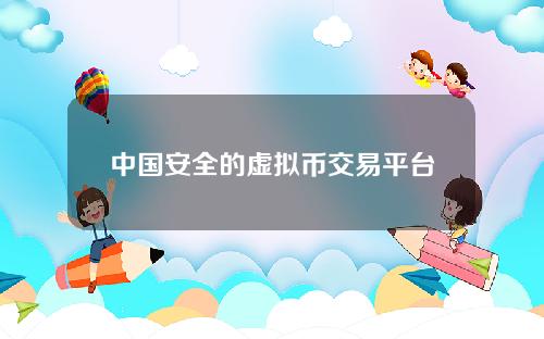 中国安全的虚拟币交易平台app排名前十的正规国内虚拟货币平台