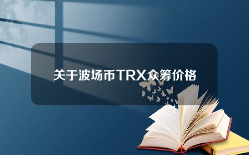 关于波场币TRX众筹价格多少钱的信息