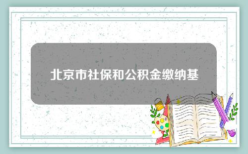 北京市社保和公积金缴纳基数(北京社保及公积金基数)