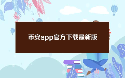 币安app官方下载最新版本(币圈最新消息)_1