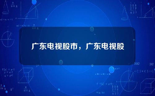 广东电视股市，广东电视股市最新消息