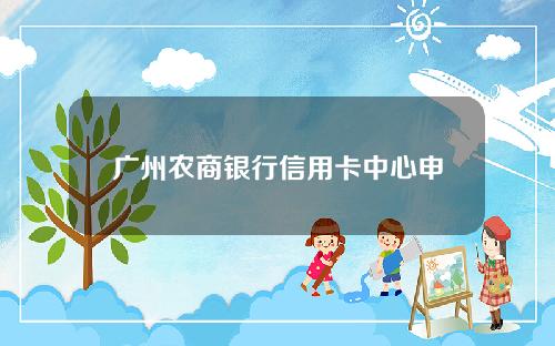 广州农商银行信用卡中心申请进度查询(广州农商行信用卡电话客服电话)