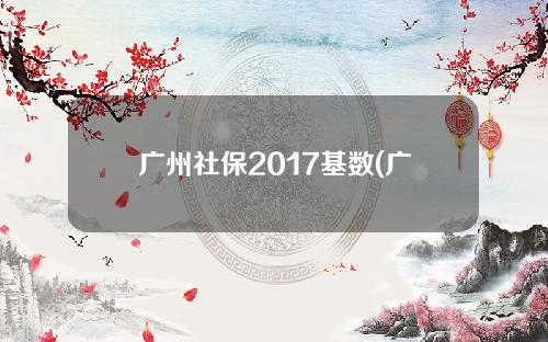 广州社保2017基数(广州2020年社保基数上下限)