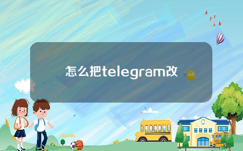 怎么把telegram改成汉语（怎么把telegram改成汉语图片）