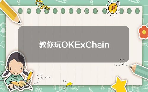 教你玩OKExChain(OK链)操作步骤教程。