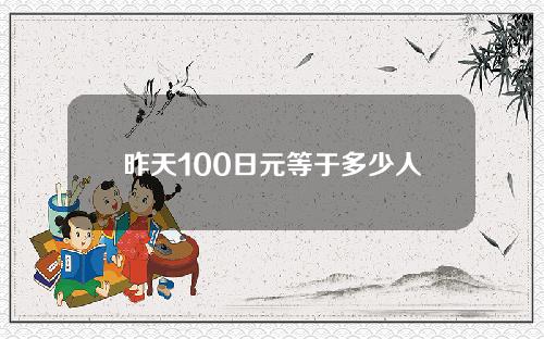 昨天100日元等于多少人民币(一百日元今日)
