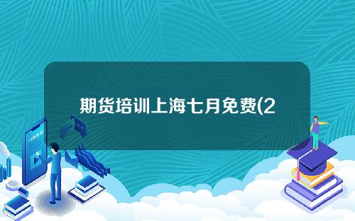 期货培训上海七月免费(2021期货培训十大机构)