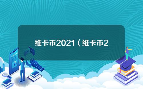 维卡币2021（维卡币2021年官方最新消息）