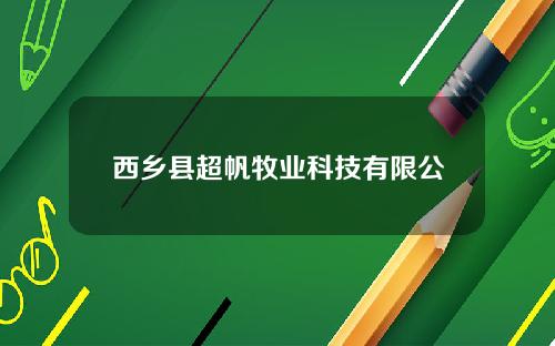 西乡县超帆牧业科技有限公司(西乡县超帆牧业科技有限公司地址)