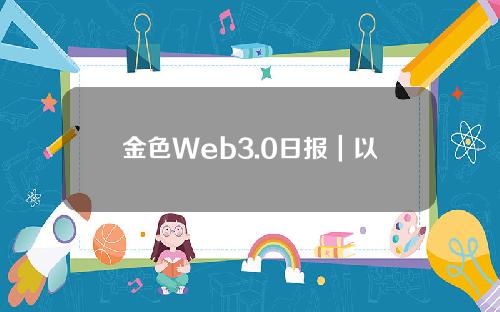 金色Web3.0日报｜以太坊已启动ETH提款测试网