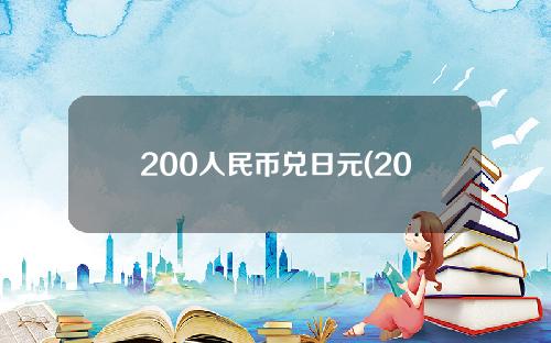 200人民币兑日元(200人民币等于多少日元啊)