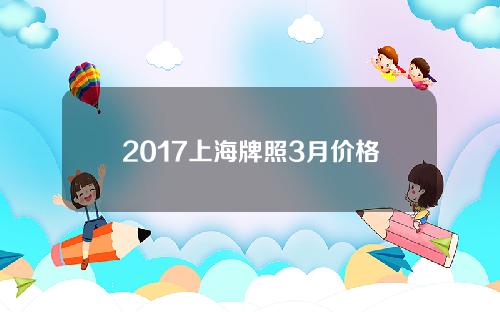 2017上海牌照3月价格(2017年上海牌照每月成交价)