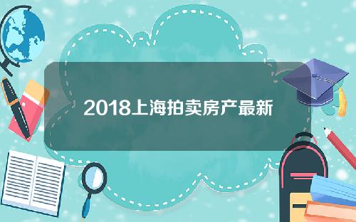 2018上海拍卖房产最新公告(2018年上海法拍房)