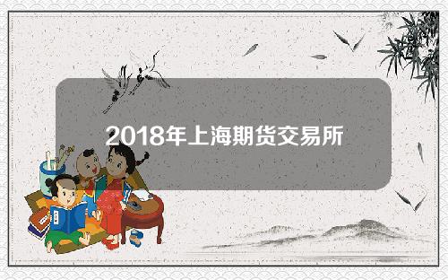 2018年上海期货交易所笔试(上海期货交易所 笔试)