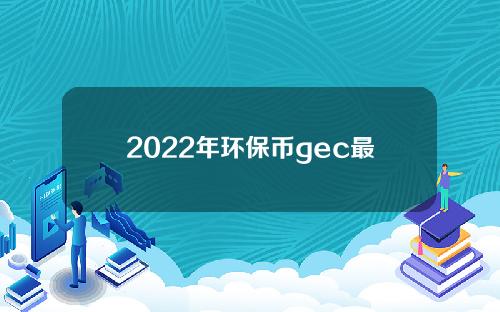 2022年环保币gec最新真实消息(2021年4月GEC环保币崩盘)