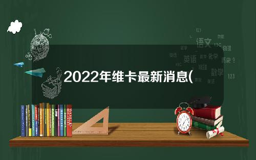2022年维卡最新消息(2020年维卡最新消息)