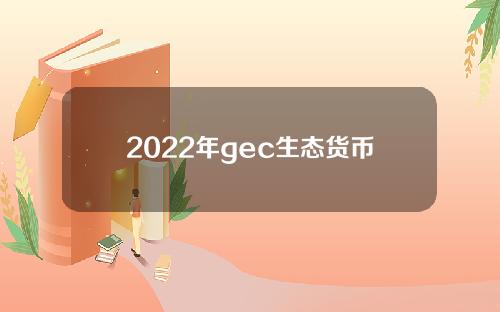 2022年gec生态货币最新消息(2021年6月gec生态货币最新消息)