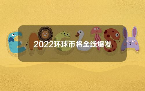 2022环球币将全线爆发（2021环球币）