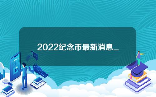2022纪念币最新消息_2022纪念币预约最新消息