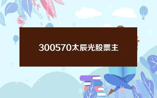 300570太辰光股票主营业务(太辰光股东名单)