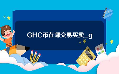 GHC币在哪交易买卖_ghcc可以交易吗