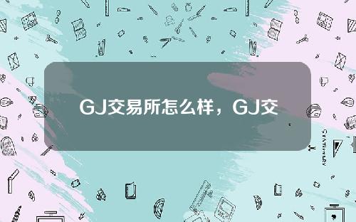 GJ交易所怎么样，GJ交易所全面介绍