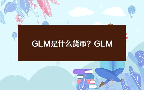 GLM是什么货币？GLM货币的前景和价值分析