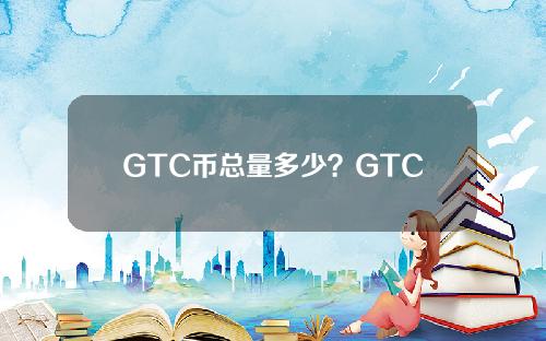 GTC币总量多少？GTC币总量和流通量介绍