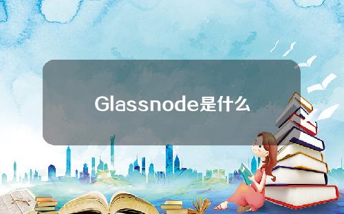 Glassnode是什么平台？区块链数据平台Glassnode详细介绍