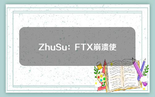 ZhuSu：FTX崩溃使加密行业倒退7到8年，考虑成立新投资公司