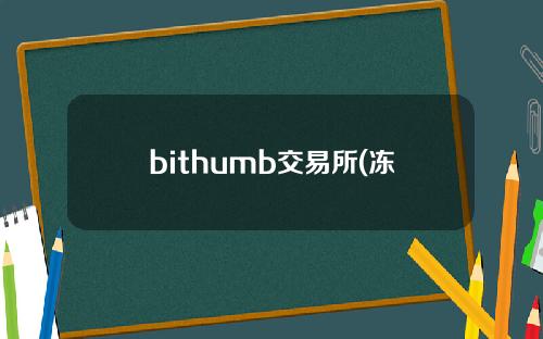 bithumb交易所(冻结一个月后，全球第五大数币交易所Bithumb有望重启账户开户)