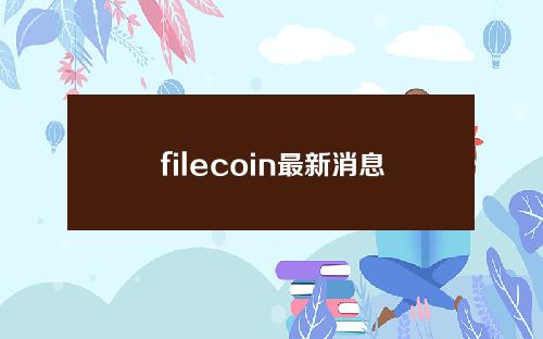 filecoin最新消息(filecoin最新消息什么时候涨)