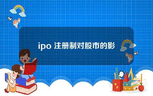 ipo 注册制对股市的影响 ipo注册制最新消息