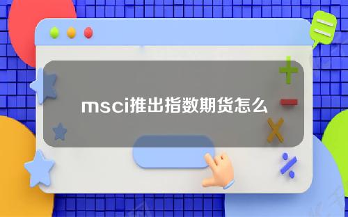 msci推出指数期货怎么开通，msci推出指数期货怎么开户