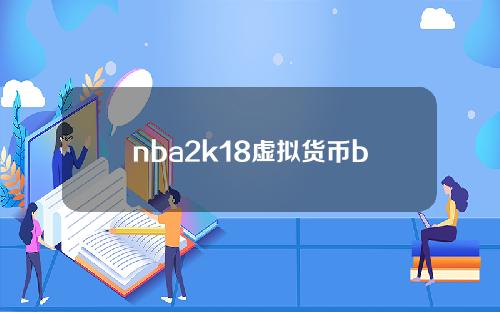 nba2k18虚拟货币bug(nba2k18怎么申请交易)