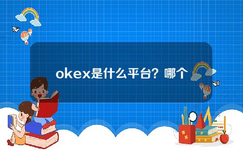 okex是什么平台？哪个国家& # 039；s平台是okex？