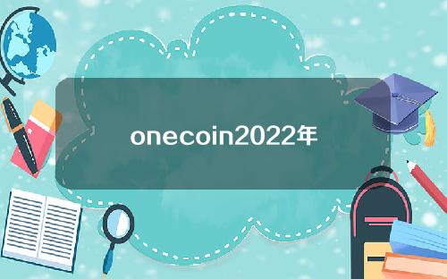 onecoin2022年消息(onecoin即将交易信息)