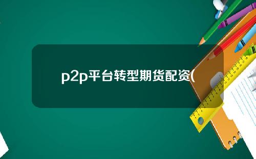 p2p平台转型期货配资(p2p平台转型期货配资流程)