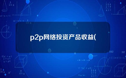 p2p网络投资产品收益(p2p网络投资有哪些注意事项)